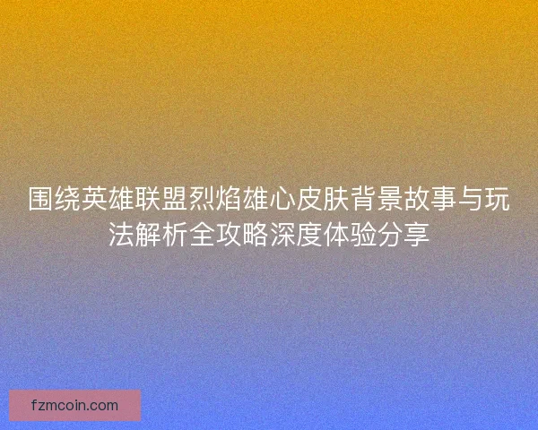 围绕英雄联盟烈焰雄心皮肤背景故事与玩法解析全攻略深度体验分享