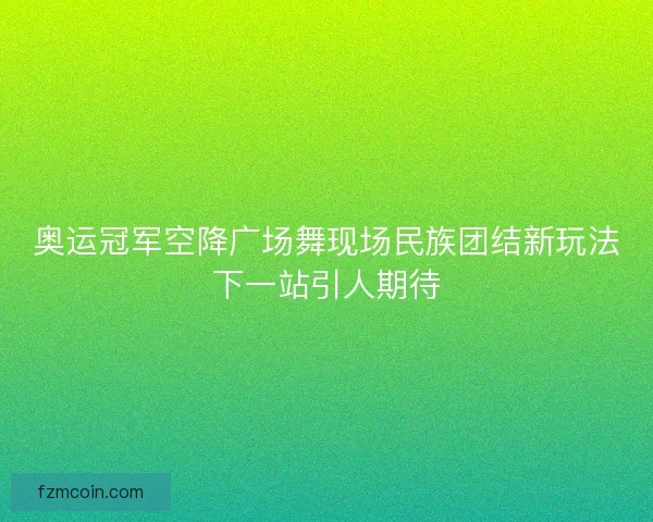 奥运冠军空降广场舞现场民族团结新玩法下一站引人期待