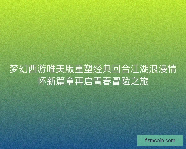 梦幻西游唯美版重塑经典回合江湖浪漫情怀新篇章再启青春冒险之旅