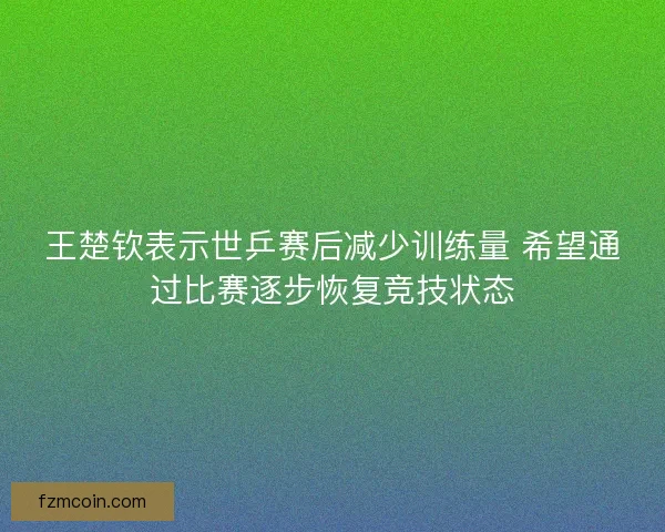 王楚钦表示世乒赛后减少训练量 希望通过比赛逐步恢复竞技状态