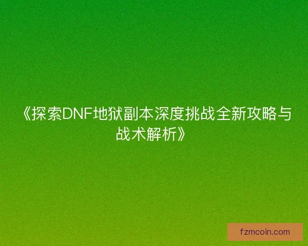 《探索DNF地狱副本深度挑战全新攻略与战术解析》