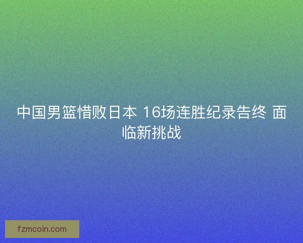 中国男篮惜败日本 16场连胜纪录告终 面临新挑战
