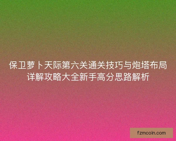 保卫萝卜天际第六关通关技巧与炮塔布局详解攻略大全新手高分思路解析