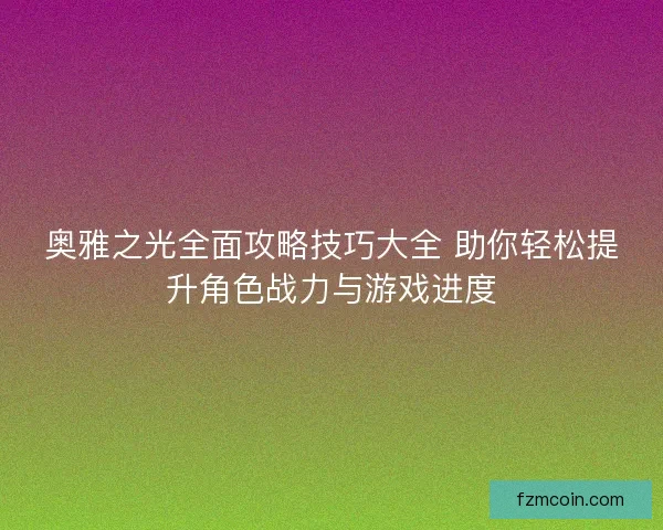 奥雅之光全面攻略技巧大全 助你轻松提升角色战力与游戏进度