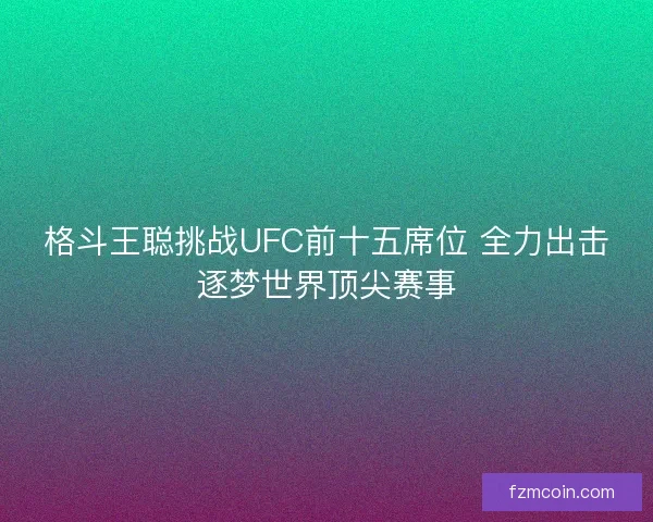 格斗王聪挑战UFC前十五席位 全力出击逐梦世界顶尖赛事