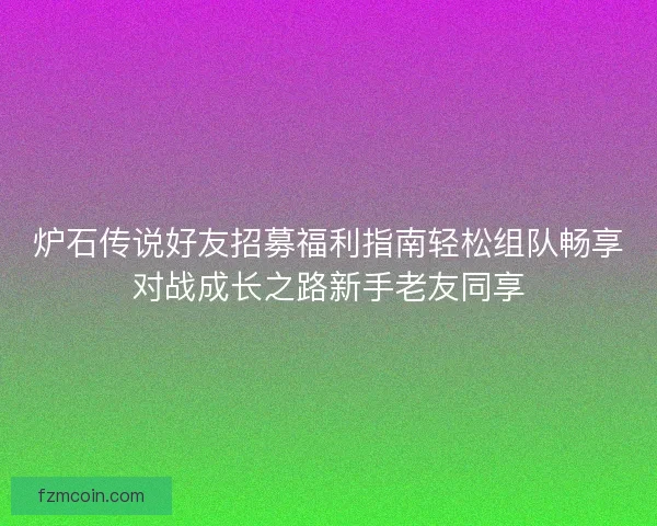 炉石传说好友招募福利指南轻松组队畅享对战成长之路新手老友同享