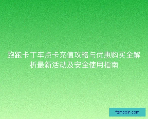 跑跑卡丁车点卡充值攻略与优惠购买全解析最新活动及安全使用指南