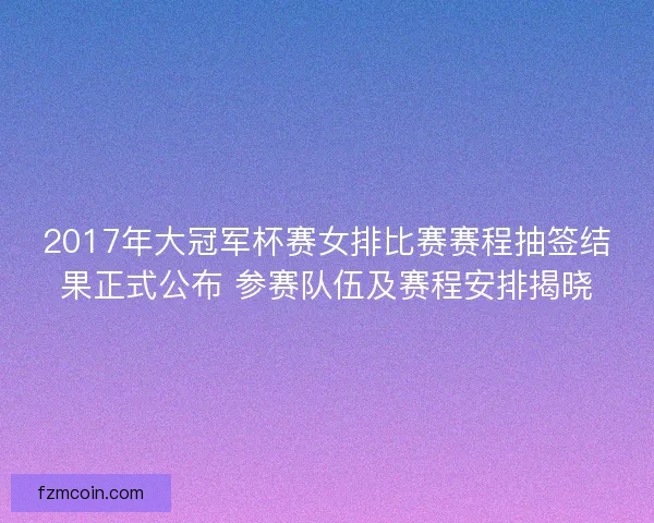 2017年大冠军杯赛女排比赛赛程抽签结果正式公布 参赛队伍及赛程安排揭晓
