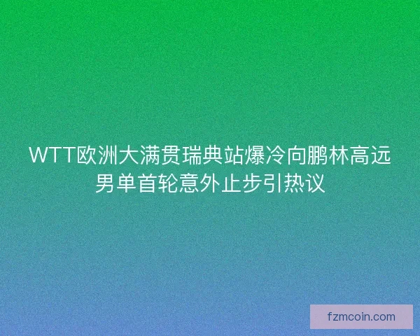 WTT欧洲大满贯瑞典站爆冷向鹏林高远男单首轮意外止步引热议
