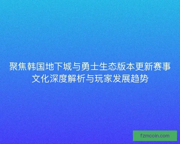 聚焦韩国地下城与勇士生态版本更新赛事文化深度解析与玩家发展趋势