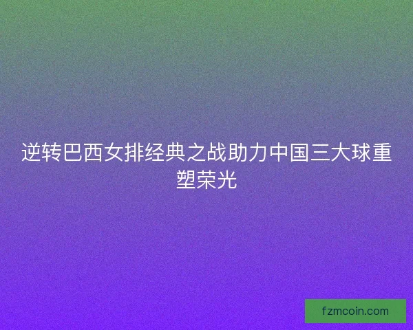 逆转巴西女排经典之战助力中国三大球重塑荣光