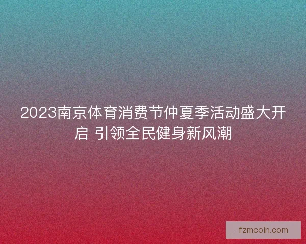 2023南京体育消费节仲夏季活动盛大开启 引领全民健身新风潮