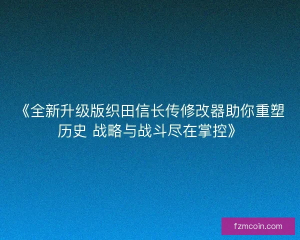 《全新升级版织田信长传修改器助你重塑历史 战略与战斗尽在掌控》 《全新升级版织田信长传修改器助你重塑历史 战略与战斗尽在掌控》
