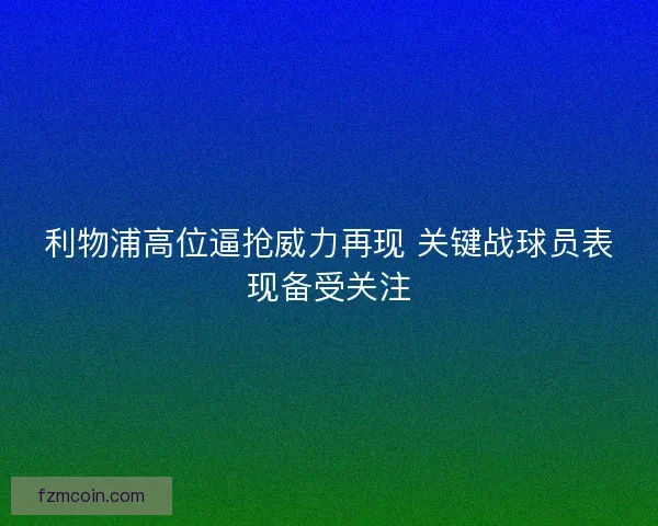 利物浦高位逼抢威力再现 关键战球员表现备受关注