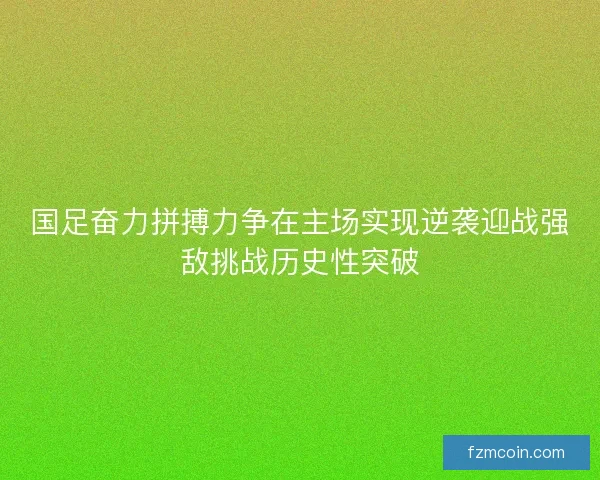 国足奋力拼搏力争在主场实现逆袭迎战强敌挑战历史性突破