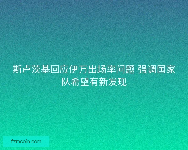 斯卢茨基回应伊万出场率问题 强调国家队希望有新发现
