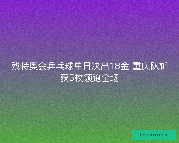 残特奥会乒乓球单日决出18金 重庆队斩获5枚领跑全场