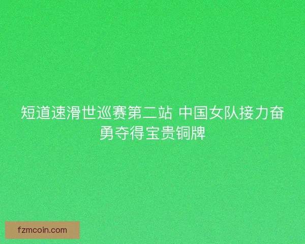 短道速滑世巡赛第二站 中国女队接力奋勇夺得宝贵铜牌