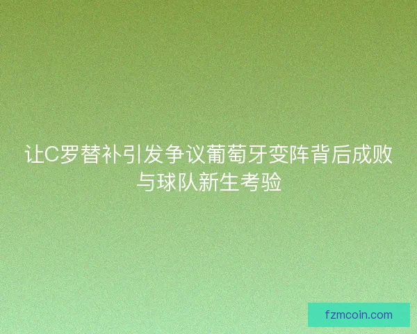 让C罗替补引发争议葡萄牙变阵背后成败与球队新生考验