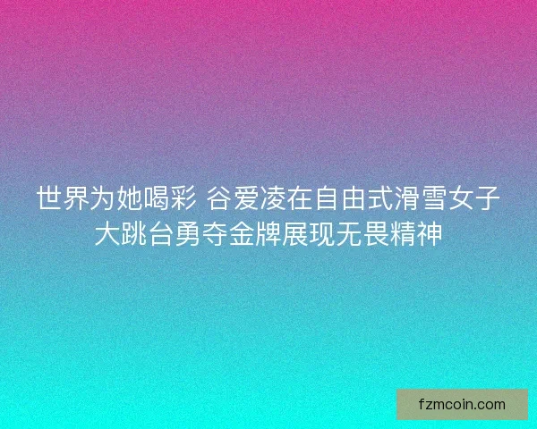 世界为她喝彩 谷爱凌在自由式滑雪女子大跳台勇夺金牌展现无畏精神