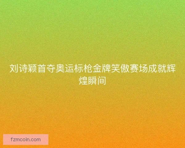 刘诗颖首夺奥运标枪金牌笑傲赛场成就辉煌瞬间