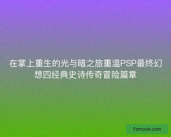 在掌上重生的光与暗之旅重温PSP最终幻想四经典史诗传奇冒险篇章 在掌上重生的光与暗之旅重温PSP最终幻想四经典史诗传奇冒险篇章