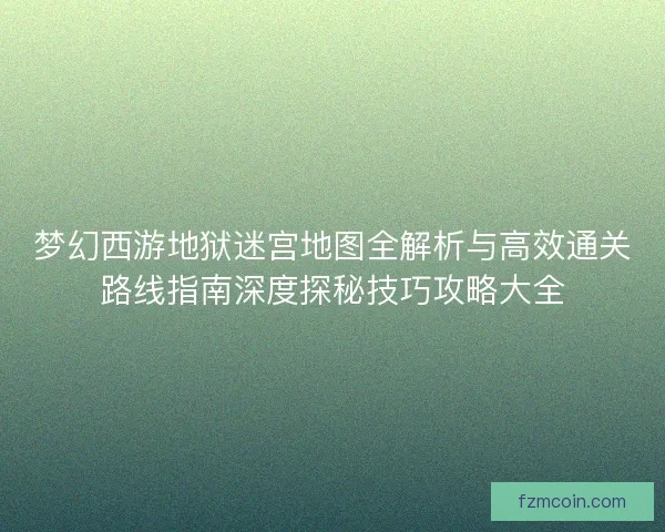 梦幻西游地狱迷宫地图全解析与高效通关路线指南深度探秘技巧攻略大全 梦幻西游地狱迷宫地图全解析与高效通关路线指南深度探秘技巧攻略大全