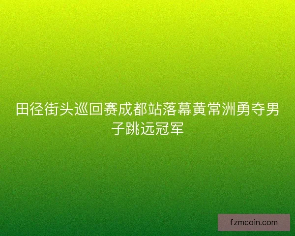 田径街头巡回赛成都站落幕黄常洲勇夺男子跳远冠军 田径街头巡回赛成都站落幕黄常洲勇夺男子跳远冠军