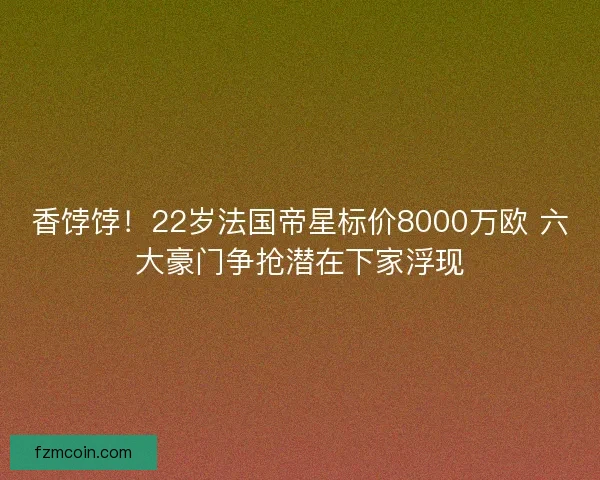 香饽饽！22岁法国帝星标价8000万欧 六大豪门争抢潜在下家浮现