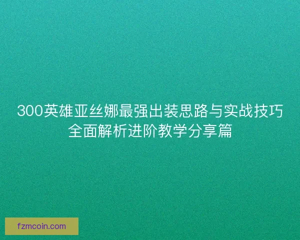 300英雄亚丝娜最强出装思路与实战技巧全面解析进阶教学分享篇 300英雄亚丝娜最强出装思路与实战技巧全面解析进阶教学分享篇