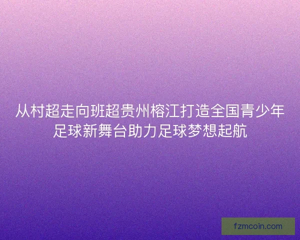 从村超走向班超贵州榕江打造全国青少年足球新舞台助力足球梦想起航