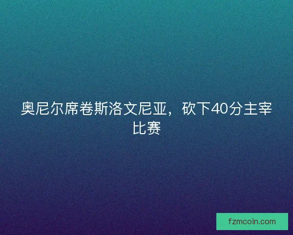 奥尼尔席卷斯洛文尼亚,砍下40分主宰比赛 奥尼尔席卷斯洛文尼亚,砍下40分主宰比赛