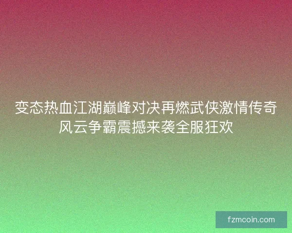 变态热血江湖巅峰对决再燃武侠激情传奇风云争霸震撼来袭全服狂欢 变态热血江湖巅峰对决再燃武侠激情传奇风云争霸震撼来袭全服狂欢