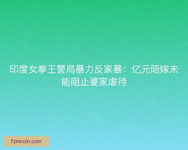 印度女拳王警局暴力反家暴：亿元陪嫁未能阻止婆家虐待
