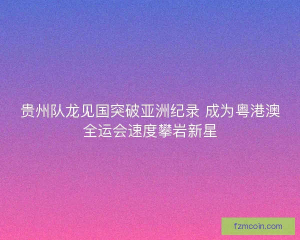 贵州队龙见国突破亚洲纪录 成为粤港澳全运会速度攀岩新星