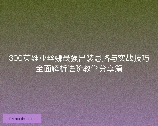 300英雄亚丝娜最强出装思路与实战技巧全面解析进阶教学分享篇 300英雄亚丝娜最强出装思路与实战技巧全面解析进阶教学分享篇