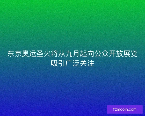 东京奥运圣火将从九月起向公众开放展览吸引广泛关注